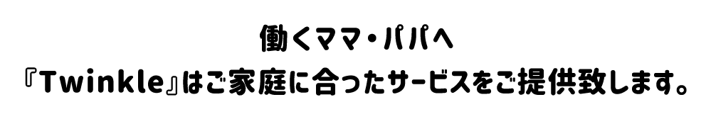 働くママ・パパへ『Twinkle』はご家庭に合ったサービスをご提供致します。